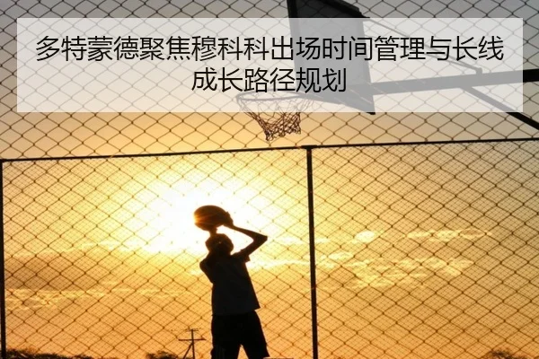 多特蒙德聚焦穆科科出场时间管理与长线成长路径规划