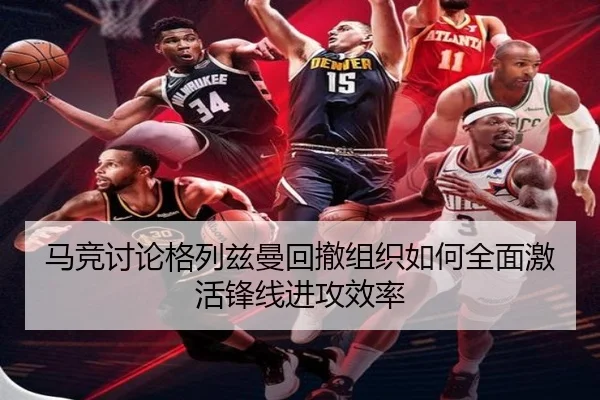 马竞讨论格列兹曼回撤组织如何全面激活锋线进攻效率