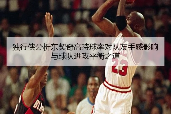 独行侠分析东契奇高持球率对队友手感影响与球队进攻平衡之道