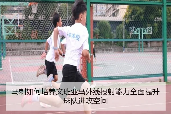 马刺如何培养文班亚马外线投射能力全面提升球队进攻空间