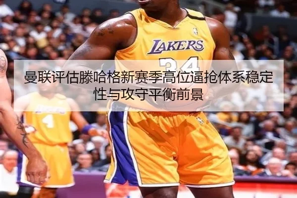 曼联评估滕哈格新赛季高位逼抢体系稳定性与攻守平衡前景